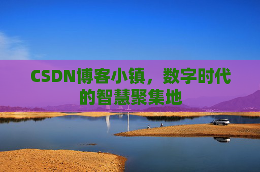 CSDN博客小镇，数字时代的智慧聚集地